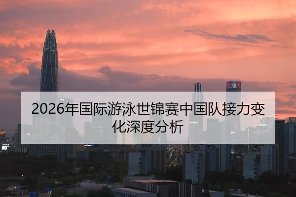 2026年国际游泳世锦赛中国队接力变化深度分析