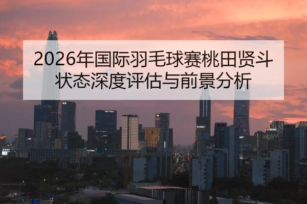 2026年国际羽毛球赛桃田贤斗状态深度评估与前景分析
