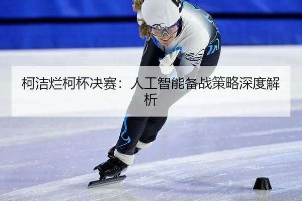 ke-jie-lan-ke-bei-jue-sai-ren-gong-zhi-neng-bei-zhan-ce-lve-shen-du-jie-xi-2-107.jpg