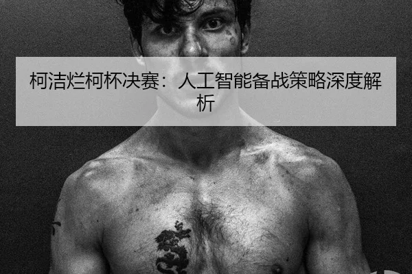 柯洁烂柯杯决赛：人工智能备战策略深度解析
