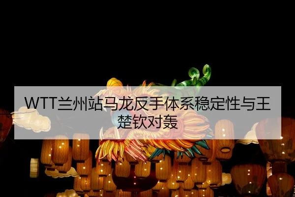 WTT兰州站马龙反手体系稳定性与王楚钦对轰