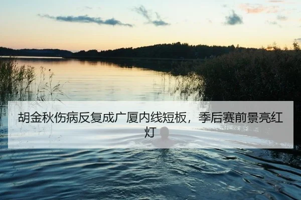 胡金秋伤病反复成广厦内线短板，季后赛前景亮红灯