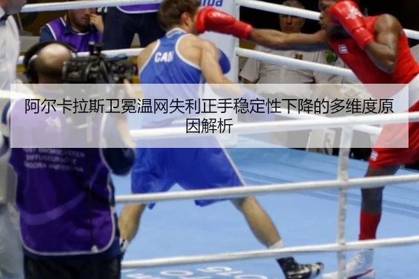 阿尔卡拉斯卫冕温网失利正手稳定性下降的多维度原因解析