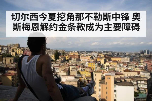 切尔西今夏挖角那不勒斯中锋 奥斯梅恩解约金条款成为主要障碍