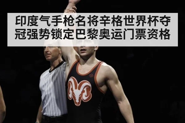 印度气手枪名将辛格世界杯夺冠强势锁定巴黎奥运门票资格
